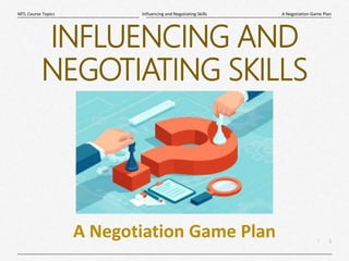 1
|
A Negotiation Game Plan
Influencing and Negotiating Skills
MTL Course Topics
INFLUENCING AND
NEGOTIATING SKILLS
A Negotiation Game Plan
 