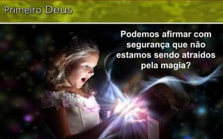 Podemos afirmar com
segurança que não
estamos sendo atraídos
pela magia?
 