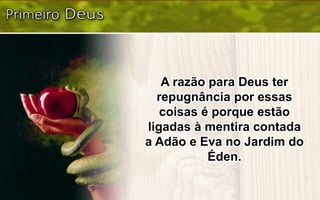 A razão para Deus ter
repugnância por essas
coisas é porque estão
ligadas à mentira contada
a Adão e Eva no Jardim do
Éden.
 