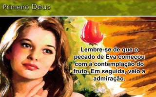 Lembre-se de que o
pecado de Eva começou
com a contemplação do
fruto. Em seguida, veio a
admiração.
 