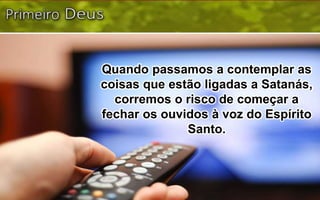 Quando passamos a contemplar as
coisas que estão ligadas a Satanás,
corremos o risco de começar a
fechar os ouvidos à voz do Espírito
Santo.
 