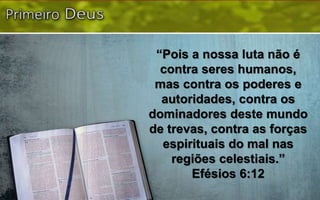 “Pois a nossa luta não é
contra seres humanos,
mas contra os poderes e
autoridades, contra os
dominadores deste mundo
de trevas, contra as forças
espirituais do mal nas
regiões celestiais.”
Efésios 6:12
 