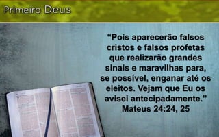 “Pois aparecerão falsos
cristos e falsos profetas
que realizarão grandes
sinais e maravilhas para,
se possível, enganar até os
eleitos. Vejam que Eu os
avisei antecipadamente.”
Mateus 24:24, 25
 