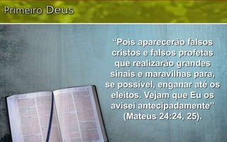 “Pois aparecerão falsos
cristos e falsos profetas
que realizarão grandes
sinais e maravilhas para,
se possível, enganar até os
eleitos. Vejam que Eu os
avisei antecipadamente”
(Mateus 24:24, 25).
 