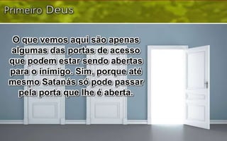 O que vemos aqui são apenas
algumas das portas de acesso
que podem estar sendo abertas
para o inimigo. Sim, porque até
mesmo Satanás só pode passar
pela porta que lhe é aberta.
 