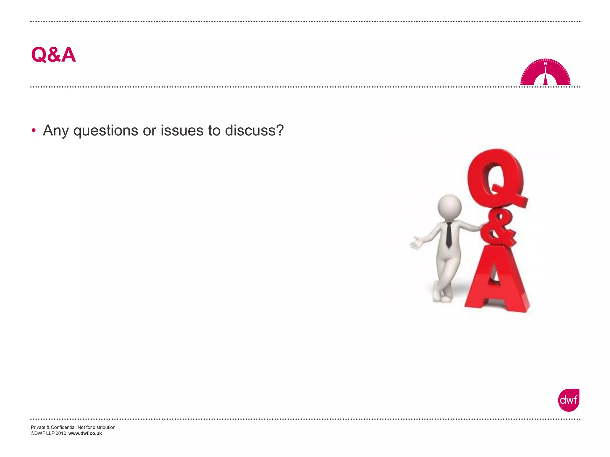 Private & Confidential. Not for distribution. 
©DWF LLP 2012 www.dwf.co.uk 
Q&A 
•Any questions or issues to discuss? 
 