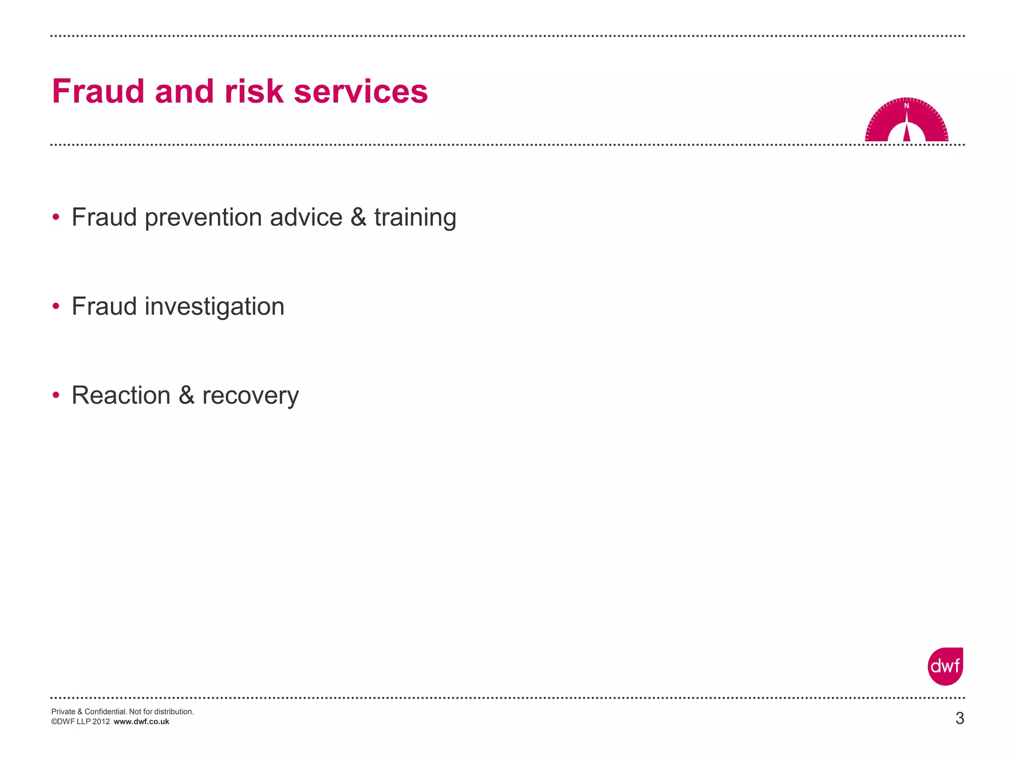 Private & Confidential. Not for distribution. 
©DWF LLP 2012 www.dwf.co.uk 
•Fraud prevention advice & training 
•Fraud investigation 
•Reaction & recovery 
3 
Fraud and risk services  