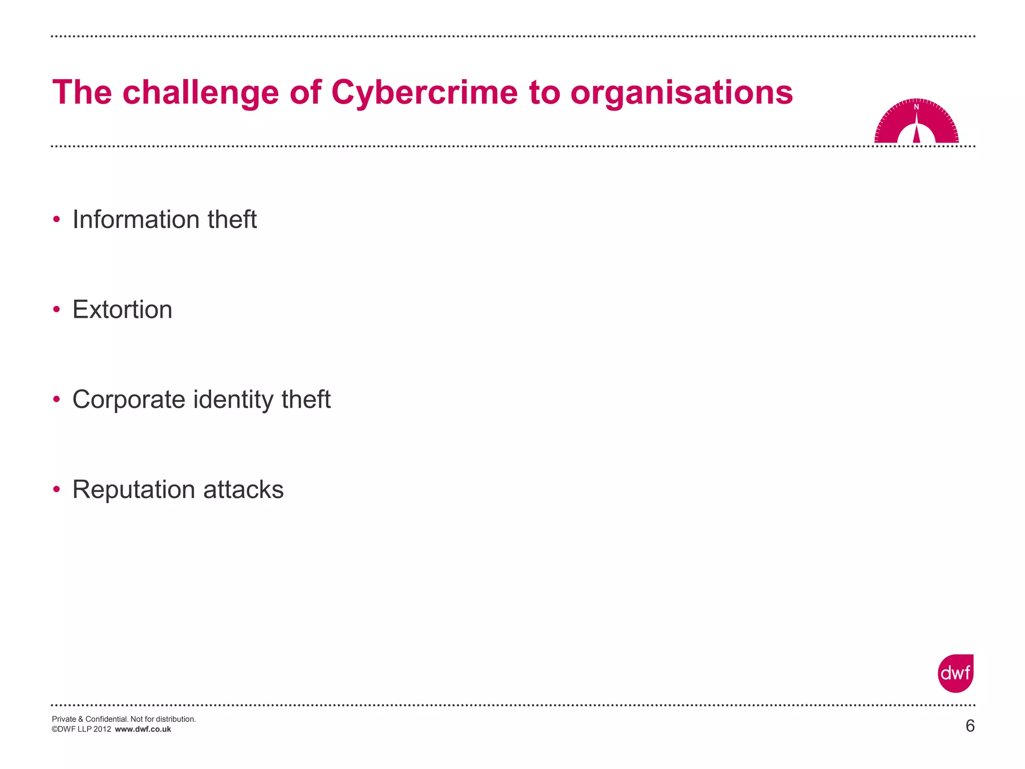 Private & Confidential. Not for distribution. 
©DWF LLP 2012 www.dwf.co.uk 
•Information theft 
•Extortion 
•Corporate identity theft 
•Reputation attacks 
6 
The challenge of Cybercrime to organisations  