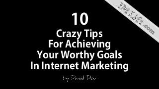 10
Crazy Tips
For Achieving
Your Worthy Goals
In Internet Marketing
 