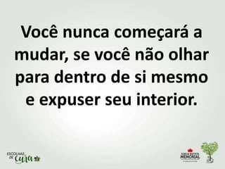 Você nunca começará a
mudar, se você não olhar
para dentro de si mesmo
e expuser seu interior.
 