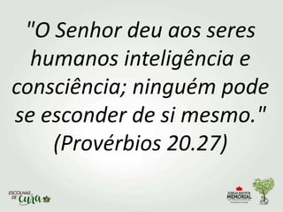 "O Senhor deu aos seres
humanos inteligência e
consciência; ninguém pode
se esconder de si mesmo."
(Provérbios 20.27)
 