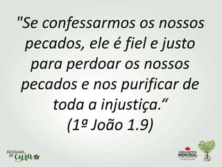 "Se confessarmos os nossos
pecados, ele é fiel e justo
para perdoar os nossos
pecados e nos purificar de
toda a injustiça.“
(1ª João 1.9)
 