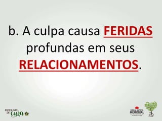 b. A culpa causa FERIDAS
profundas em seus
RELACIONAMENTOS.
 