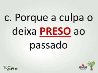 c. Porque a culpa o
deixa PRESO ao
passado
 