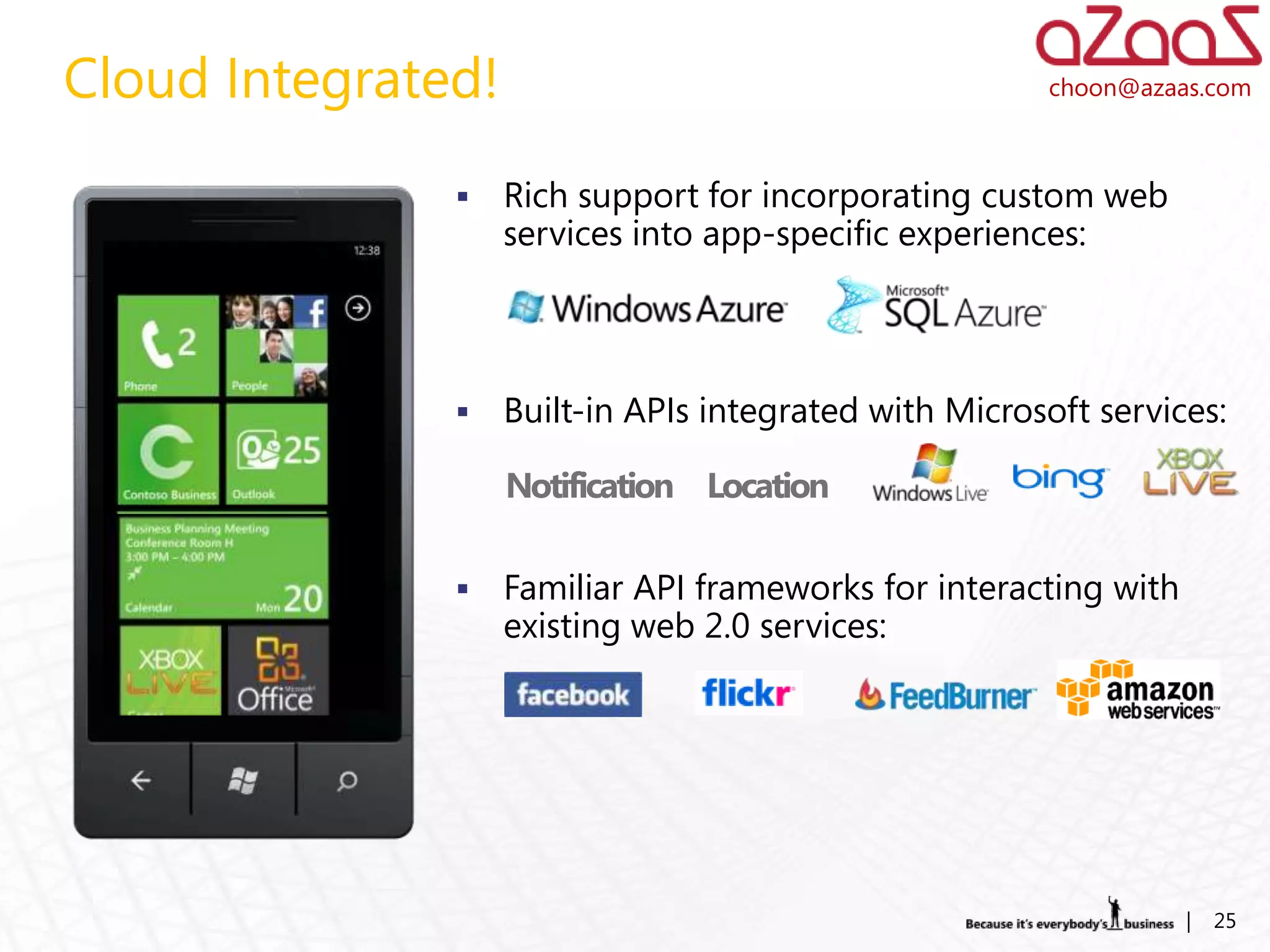 Cloud Integrated!                                       choon@azaas.com



                   Rich support for incorporating custom web
                    services into app-specific experiences:




                   Built-in APIs integrated with Microsoft services:




                   Familiar API frameworks for interacting with
                    existing web 2.0 services:




                                                                   |   25
 