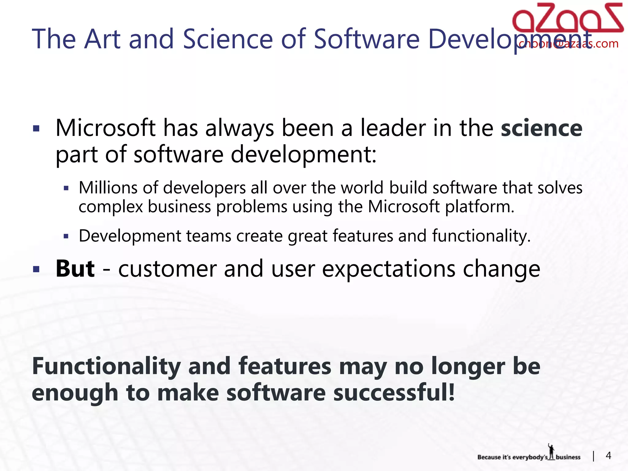 The Art and Science of Software Development
                                      choon@azaas.com




 Microsoft has always been a leader in the science
  part of software development:
   Millions of developers all over the world build software that solves
    complex business problems using the Microsoft platform.
   Development teams create great features and functionality.

 But - customer and user expectations change



Functionality and features may no longer be
enough to make software successful!

                                                                           |   4
 