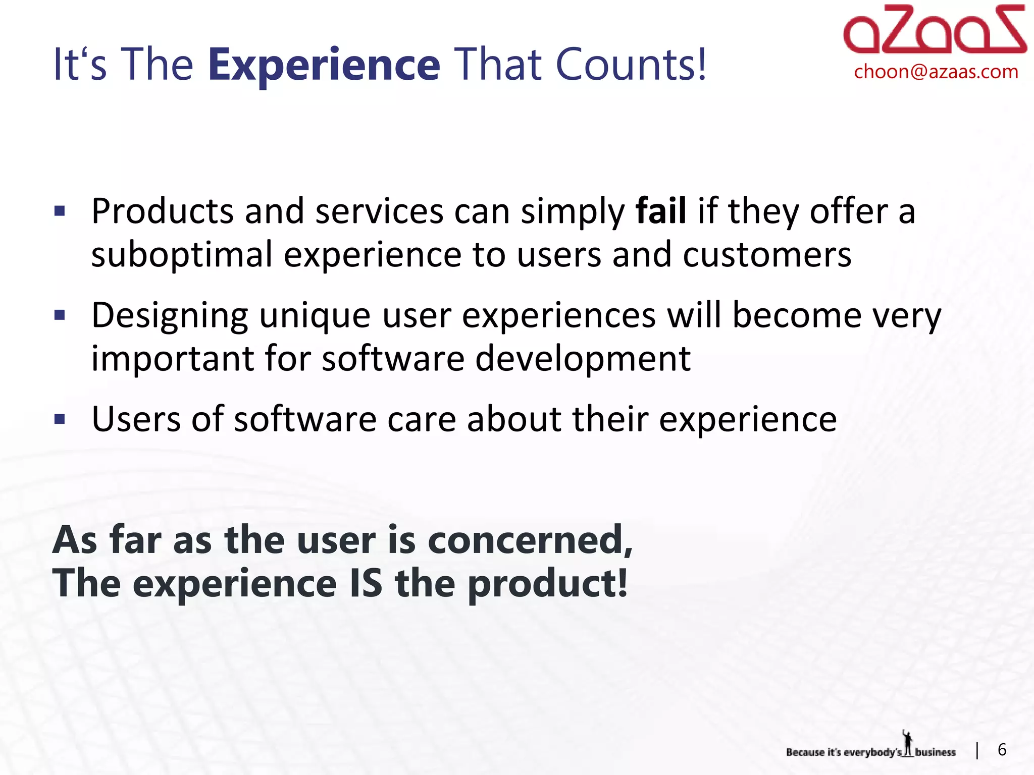 It‘s The Experience That Counts!                  choon@azaas.com




 Products and services can simply fail if they offer a
  suboptimal experience to users and customers
 Designing unique user experiences will become very
  important for software development
 Users of software care about their experience


As far as the user is concerned,
The experience IS the product!


                                                            |   6
 