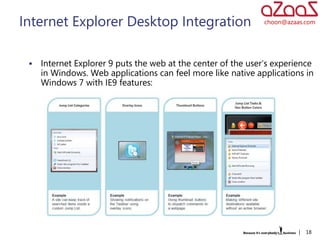 Internet Explorer Desktop Integration                          choon@azaas.com




    Internet Explorer 9 puts the web at the center of the user's experience
     in Windows. Web applications can feel more like native applications in
     Windows 7 with IE9 features:




                                                                         |   18
 