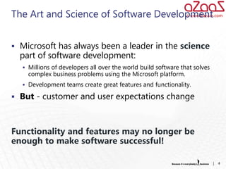 The Art and Science of Software Development
                                      choon@azaas.com




 Microsoft has always been a leader in the science
  part of software development:
   Millions of developers all over the world build software that solves
    complex business problems using the Microsoft platform.
   Development teams create great features and functionality.

 But - customer and user expectations change



Functionality and features may no longer be
enough to make software successful!

                                                                           |   4
 