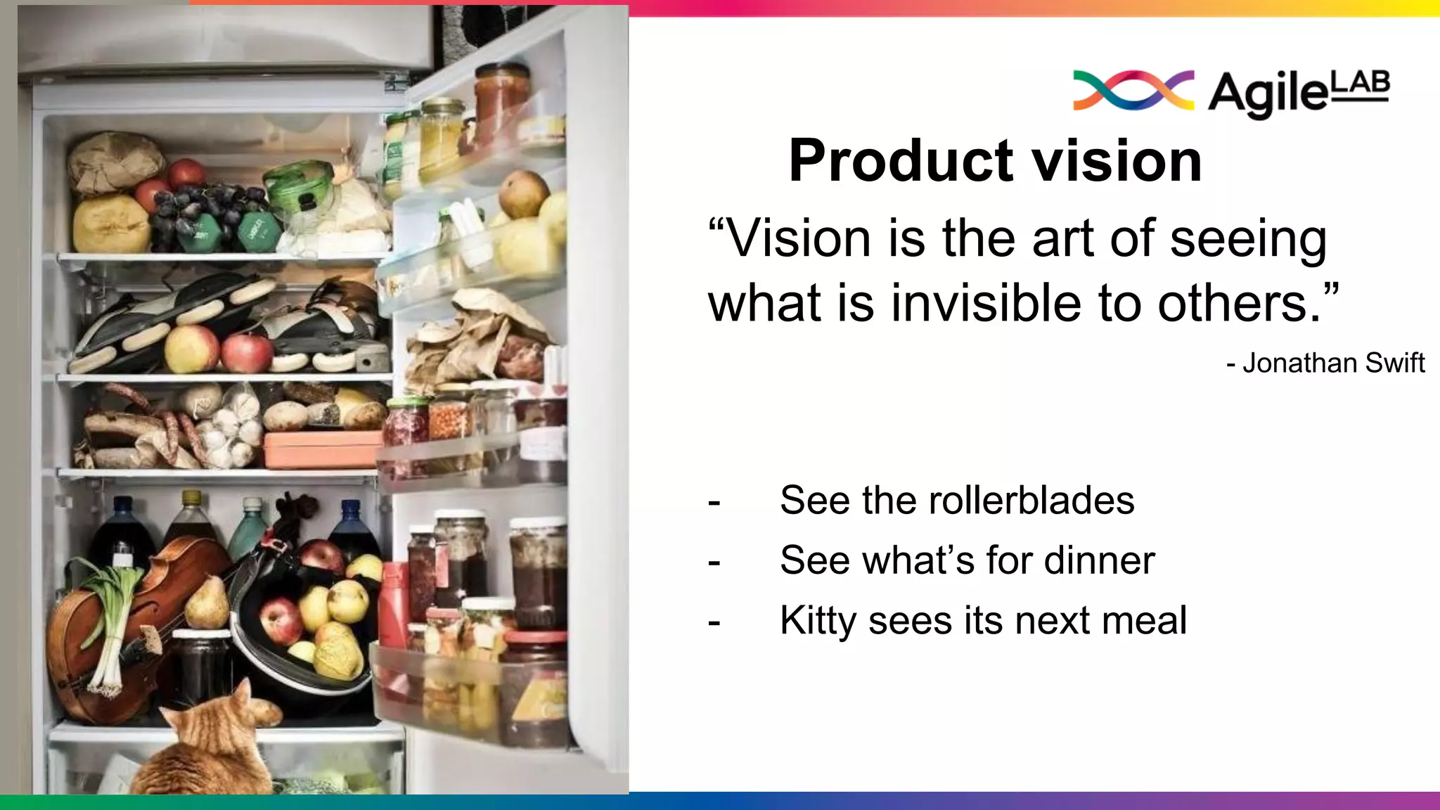 Product vision
“Vision is the art of seeing
what is invisible to others.”
- Jonathan Swift
- See the rollerblades
- See what’s for dinner
- Kitty sees its next meal
 