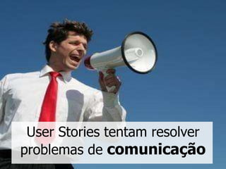 User Stories tentam resolver
problemas de comunicação
 