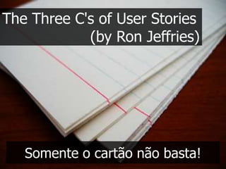The Three C's of User Stories
            (by Ron Jeffries)




   Somente o cartão não basta!
 