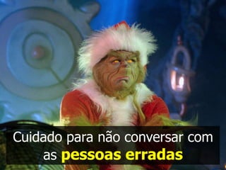 Cuidado para não conversar com
    as pessoas erradas
 