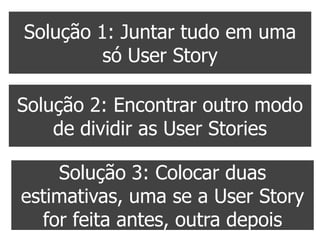 Solução 1: Juntar tudo em uma
         só User Story

Solução 2: Encontrar outro modo
    de dividir as User Stories

    Solução 3: Colocar duas
estimativas, uma se a User Story
  for feita antes, outra depois
 