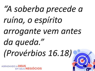 “A soberba precede a
ruína, o espírito
arrogante vem antes
da queda.”
(Provérbios 16.18)
 