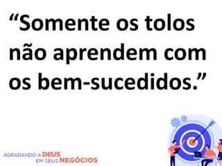 “Somente os tolos
não aprendem com
os bem-sucedidos.”
 