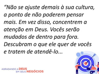 “Não se ajuste demais à sua cultura,
a ponto de não poderem pensar
mais. Em vez disso, concentrem a
atenção em Deus. Vocês serão
mudados de dentro para fora.
Descubram o que ele quer de vocês
e tratem de atendê-lo...
 
