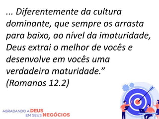 ... Diferentemente da cultura
dominante, que sempre os arrasta
para baixo, ao nível da imaturidade,
Deus extrai o melhor de vocês e
desenvolve em vocês uma
verdadeira maturidade.”
(Romanos 12.2)
 