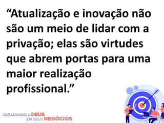 “Atualização e inovação não
são um meio de lidar com a
privação; elas são virtudes
que abrem portas para uma
maior realização
profissional.”
 