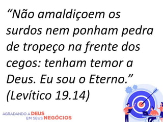 “Não amaldiçoem os
surdos nem ponham pedra
de tropeço na frente dos
cegos: tenham temor a
Deus. Eu sou o Eterno.”
(Levítico 19.14)
 