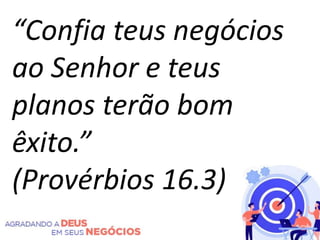 “Confia teus negócios
ao Senhor e teus
planos terão bom
êxito.”
(Provérbios 16.3)
 