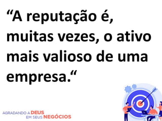 “A reputação é,
muitas vezes, o ativo
mais valioso de uma
empresa.“
 