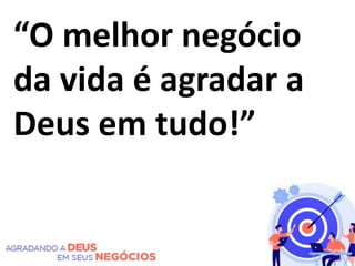 “O melhor negócio
da vida é agradar a
Deus em tudo!”
 
