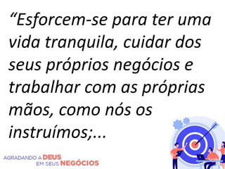 “Esforcem-se para ter uma
vida tranquila, cuidar dos
seus próprios negócios e
trabalhar com as próprias
mãos, como nós os
instruímos;...
 