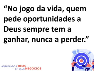 “No jogo da vida, quem
pede oportunidades a
Deus sempre tem a
ganhar, nunca a perder.”
 