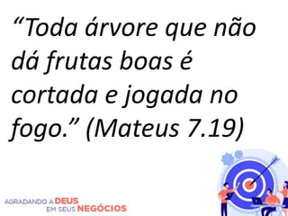 “Toda árvore que não
dá frutas boas é
cortada e jogada no
fogo.” (Mateus 7.19)
 