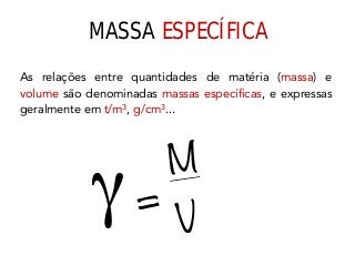 As relações entre quantidades de matéria (massa) e
volume são denominadas massas específicas, e expressas
geralmente em t/m³, g/cm³...
MASSA ESPECÍFICA
M
V
γ =
 