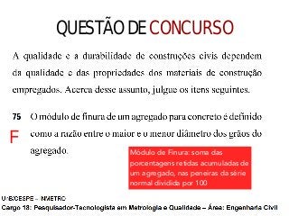 QUESTÃO DE CONCURSO
F
Módulo de Finura: soma das
porcentagens retidas acumuladas de
um agregado, nas peneiras da série
normal dividida por 100
 