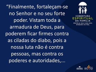 “Finalmente, fortaleçam-se
no Senhor e no seu forte
poder. Vistam toda a
armadura de Deus, para
poderem ficar firmes contra
as ciladas do diabo, pois a
nossa luta não é contra
pessoas, mas contra os
poderes e autoridades,...
 