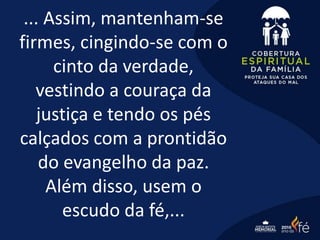 ... Assim, mantenham-se
firmes, cingindo-se com o
cinto da verdade,
vestindo a couraça da
justiça e tendo os pés
calçados com a prontidão
do evangelho da paz.
Além disso, usem o
escudo da fé,...
 