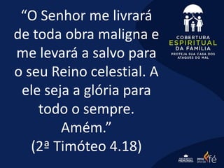 “O Senhor me livrará
de toda obra maligna e
me levará a salvo para
o seu Reino celestial. A
ele seja a glória para
todo o sempre.
Amém.”
(2ª Timóteo 4.18)
 