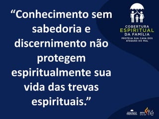 “Conhecimento sem
sabedoria e
discernimento não
protegem
espiritualmente sua
vida das trevas
espirituais.”
 
