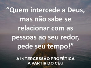 “Quem intercede a Deus,
mas não sabe se
relacionar com as
pessoas ao seu redor,
pede seu tempo!”
 