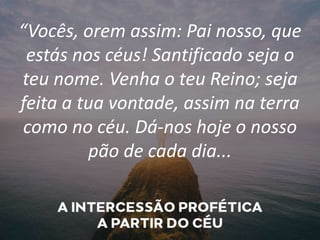 “Vocês, orem assim: Pai nosso, que
estás nos céus! Santificado seja o
teu nome. Venha o teu Reino; seja
feita a tua vontade, assim na terra
como no céu. Dá-nos hoje o nosso
pão de cada dia...
 