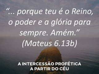 “... porque teu é o Reino,
o poder e a glória para
sempre. Amém.”
(Mateus 6.13b)
 