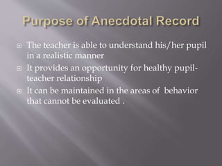  The teacher is able to understand his/her pupil
in a realistic manner
 It provides an opportunity for healthy pupil-
teacher relationship
 It can be maintained in the areas of behavior
that cannot be evaluated .
 